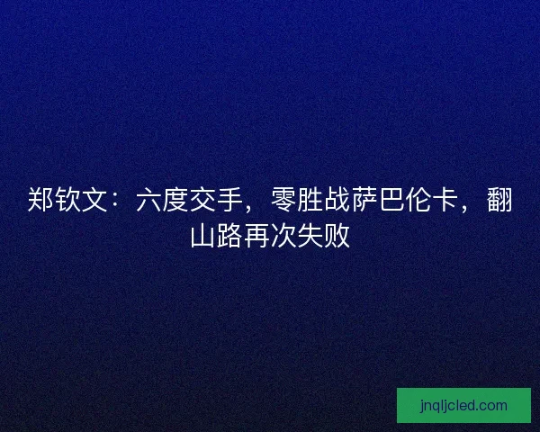 郑钦文：六度交手，零胜战萨巴伦卡，翻山路再次失败