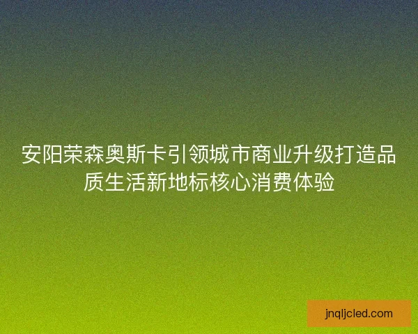 安阳荣森奥斯卡引领城市商业升级打造品质生活新地标核心消费体验