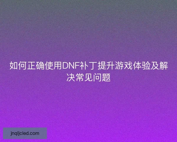 如何正确使用DNF补丁提升游戏体验及解决常见问题