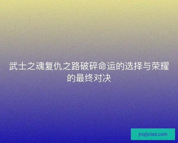 武士之魂复仇之路破碎命运的选择与荣耀的最终对决