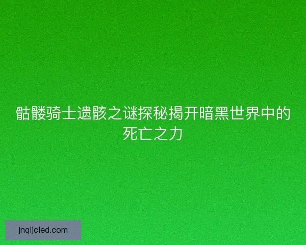 骷髅骑士遗骸之谜探秘揭开暗黑世界中的死亡之力
