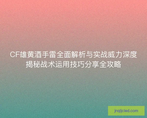 CF雄黄酒手雷全面解析与实战威力深度揭秘战术运用技巧分享全攻略