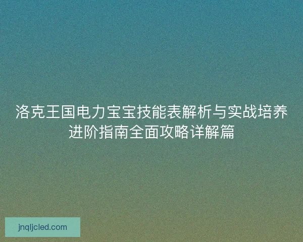 洛克王国电力宝宝技能表解析与实战培养进阶指南全面攻略详解篇