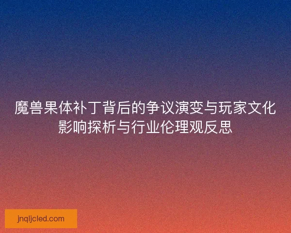 魔兽果体补丁背后的争议演变与玩家文化影响探析与行业伦理观反思
