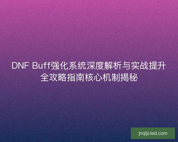 DNF Buff强化系统深度解析与实战提升全攻略指南核心机制揭秘