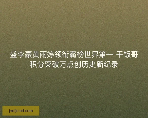 盛李豪黄雨婷领衔霸榜世界第一 干饭哥积分突破万点创历史新纪录