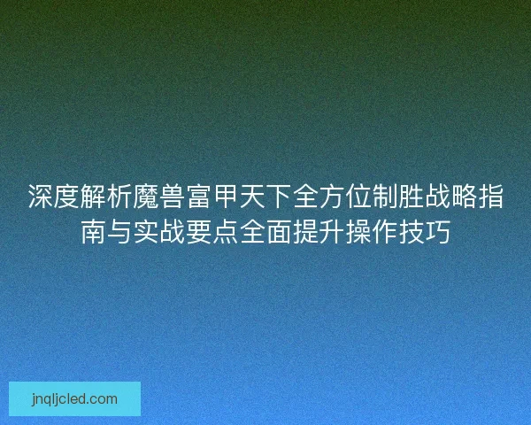 深度解析魔兽富甲天下全方位制胜战略指南与实战要点全面提升操作技巧