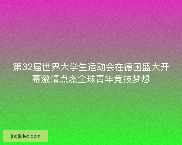 第32届世界大学生运动会在德国盛大开幕激情点燃全球青年竞技梦想