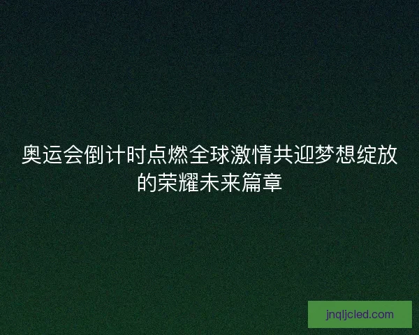 奥运会倒计时点燃全球激情共迎梦想绽放的荣耀未来篇章
