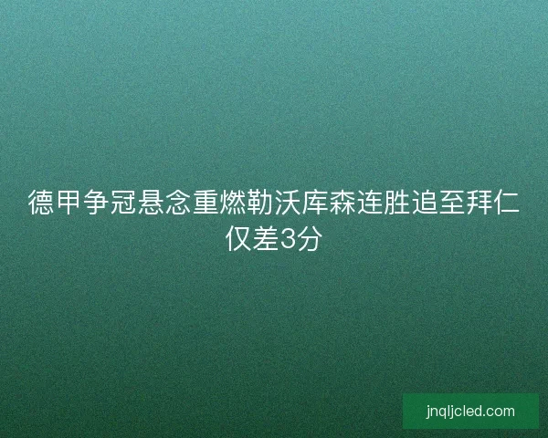 德甲争冠悬念重燃勒沃库森连胜追至拜仁仅差3分