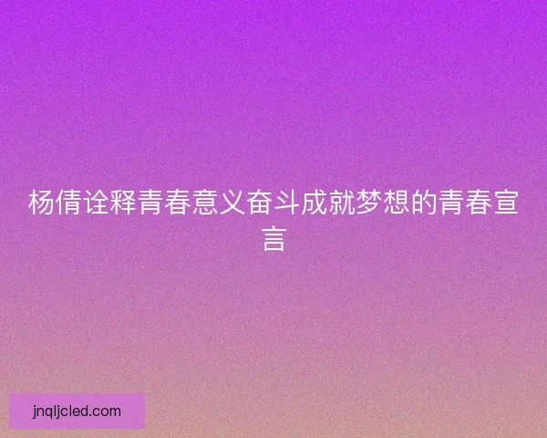 杨倩诠释青春意义奋斗成就梦想的青春宣言