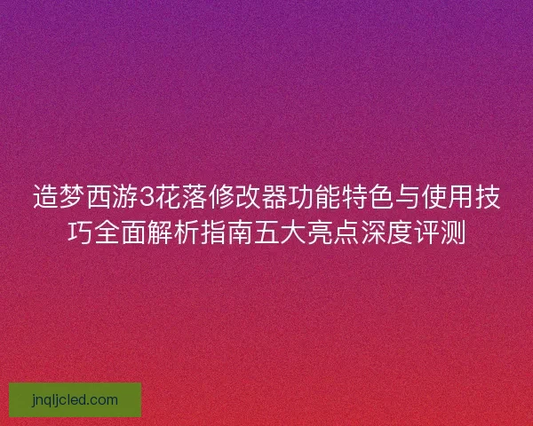 造梦西游3花落修改器功能特色与使用技巧全面解析指南五大亮点深度评测