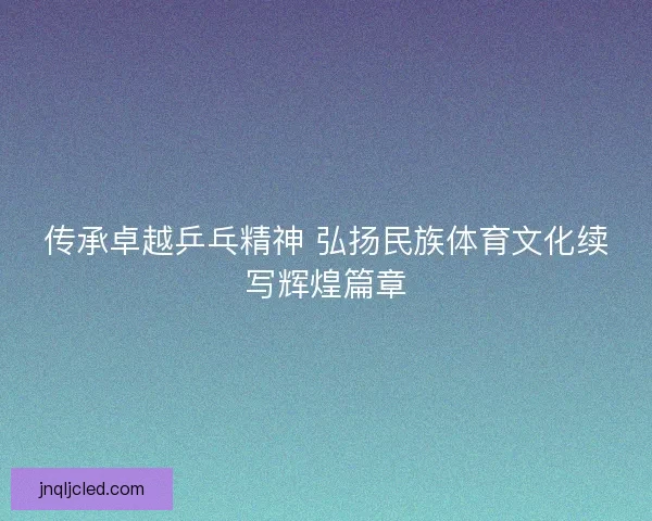 传承卓越乒乓精神 弘扬民族体育文化续写辉煌篇章