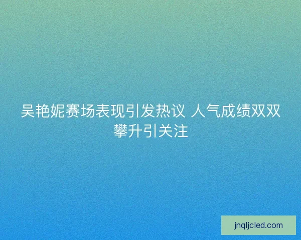吴艳妮赛场表现引发热议 人气成绩双双攀升引关注