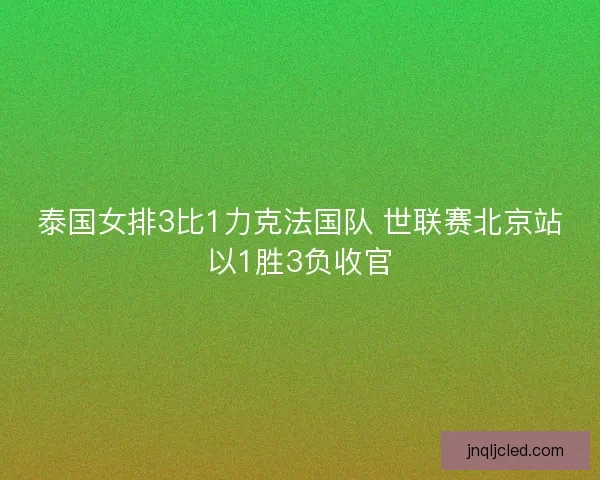 泰国女排3比1力克法国队 世联赛北京站以1胜3负收官