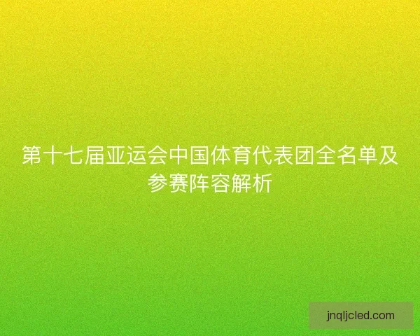第十七届亚运会中国体育代表团全名单及参赛阵容解析