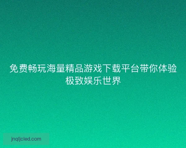 免费畅玩海量精品游戏下载平台带你体验极致娱乐世界