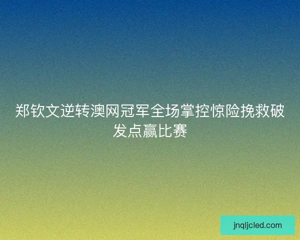 郑钦文逆转澳网冠军全场掌控惊险挽救破发点赢比赛