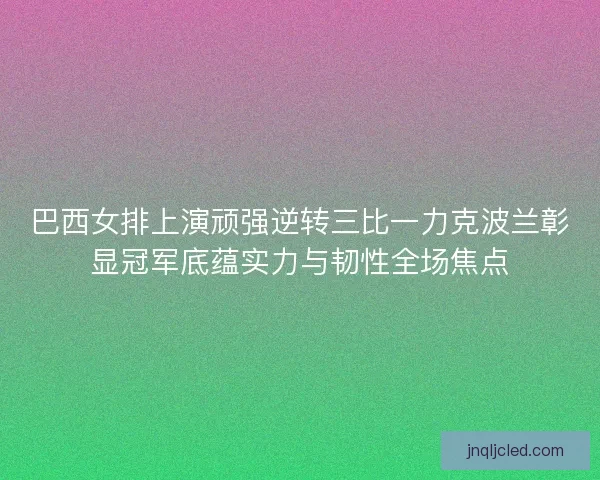 巴西女排上演顽强逆转三比一力克波兰彰显冠军底蕴实力与韧性全场焦点