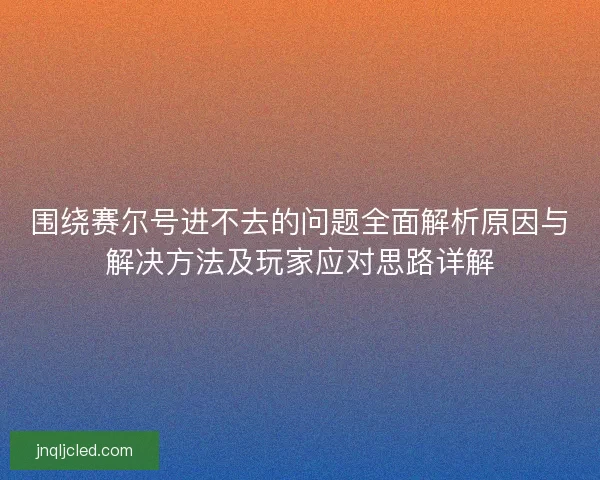 围绕赛尔号进不去的问题全面解析原因与解决方法及玩家应对思路详解
