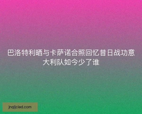 巴洛特利晒与卡萨诺合照回忆昔日战功意大利队如今少了谁