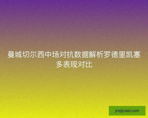 曼城切尔西中场对抗数据解析罗德里凯塞多表现对比
