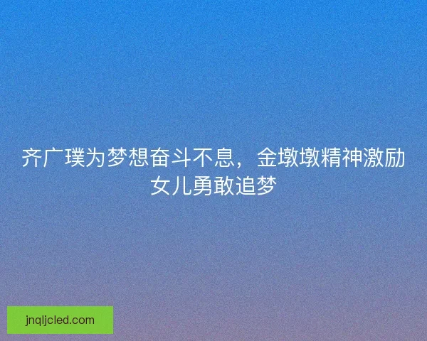 齐广璞为梦想奋斗不息，金墩墩精神激励女儿勇敢追梦