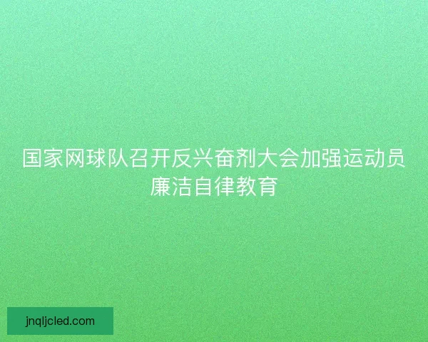 国家网球队召开反兴奋剂大会加强运动员廉洁自律教育