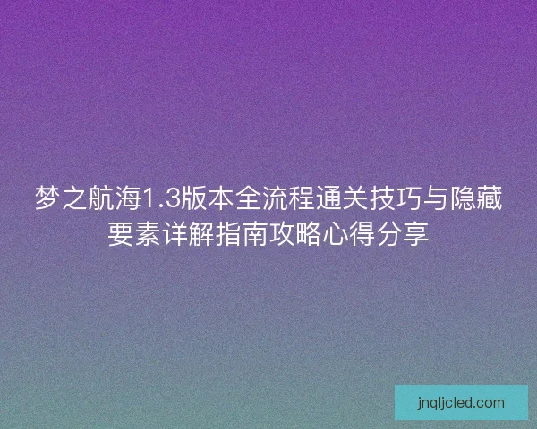 梦之航海1.3版本全流程通关技巧与隐藏要素详解指南攻略心得分享